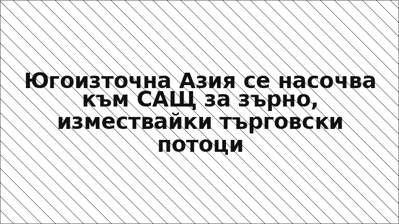 Югоизточна Азия се насочва към САЩ за зърно, измествайки търговски потоци