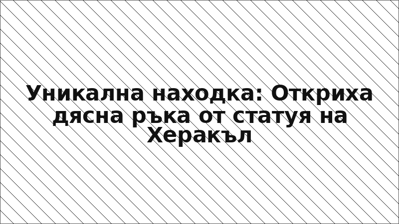 Уникална находка: Откриха дясна ръка от статуя на Херакъл