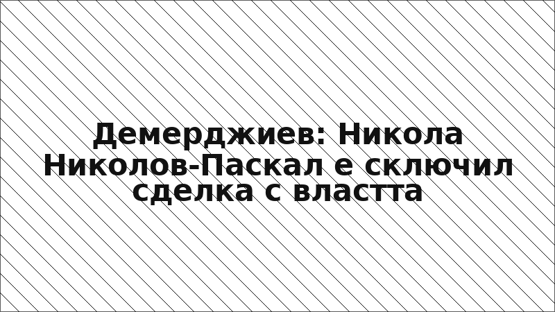 Демерджиев: Никола Николов-Паскал е сключил сделка с властта