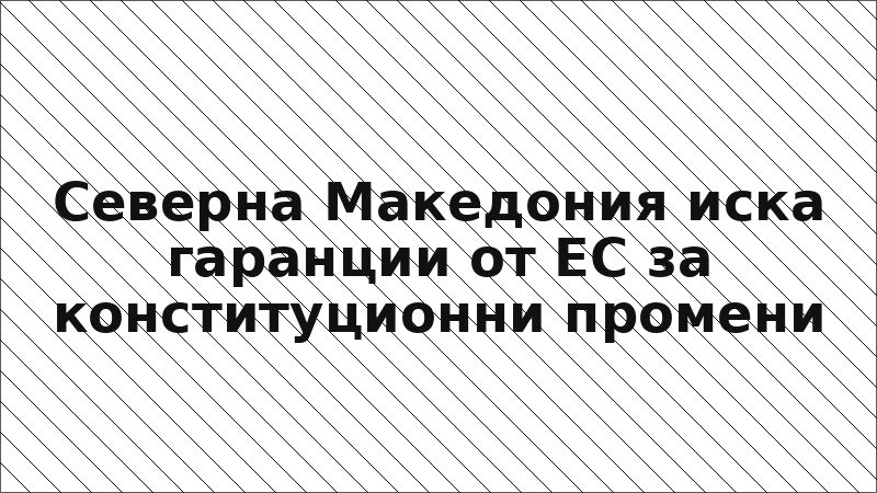 Северна Македония иска гаранции от ЕС за конституционни промени