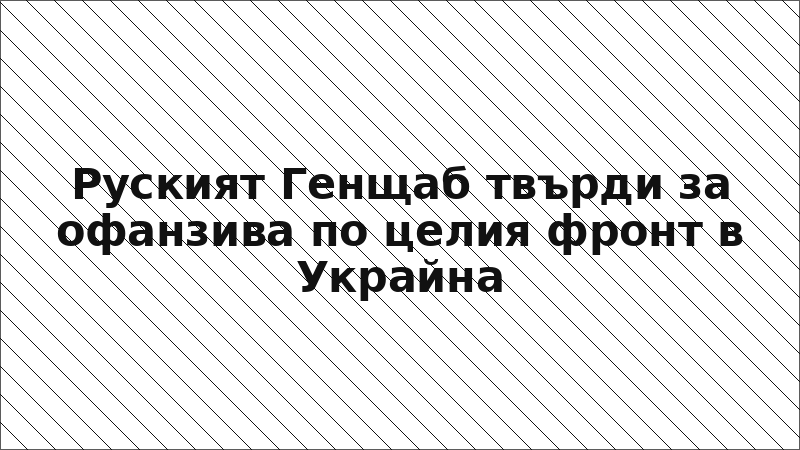 Руският Генщаб твърди за офанзива по целия фронт в Украйна