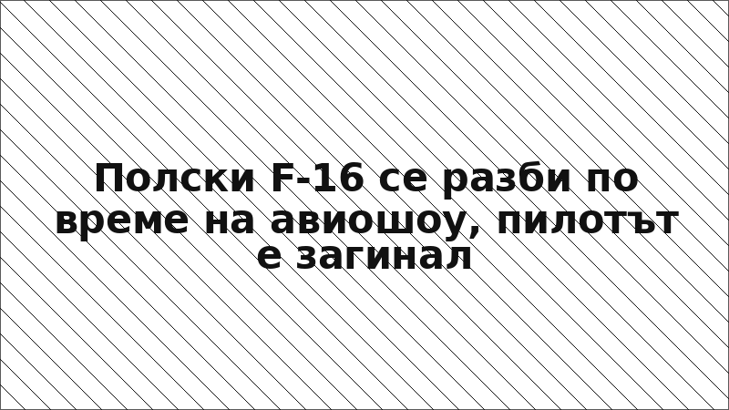 Полски F-16 се разби по време на авиошоу, пилотът е загинал