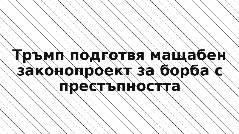 Тръмп подготвя мащабен законопроект за борба с престъпността