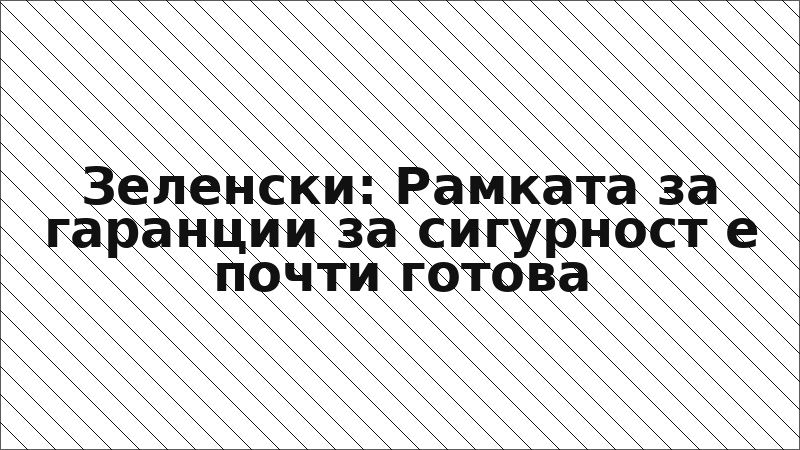 Зеленски: Рамката за гаранции за сигурност е почти готова