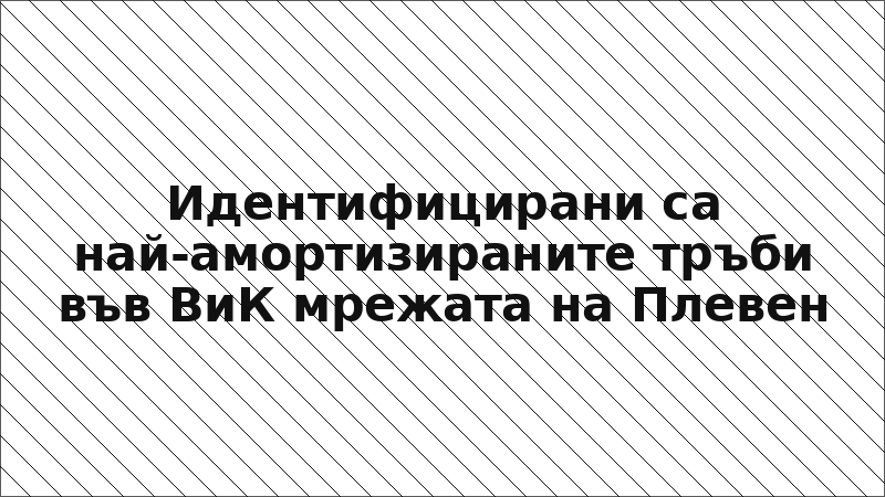 Идентифицирани са най-амортизираните тръби във ВиК мрежата на Плевен
