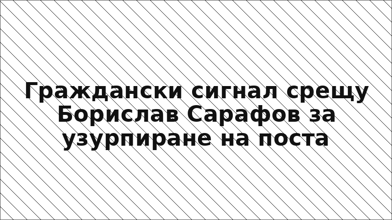 Граждански сигнал срещу Борислав Сарафов за узурпиране на поста