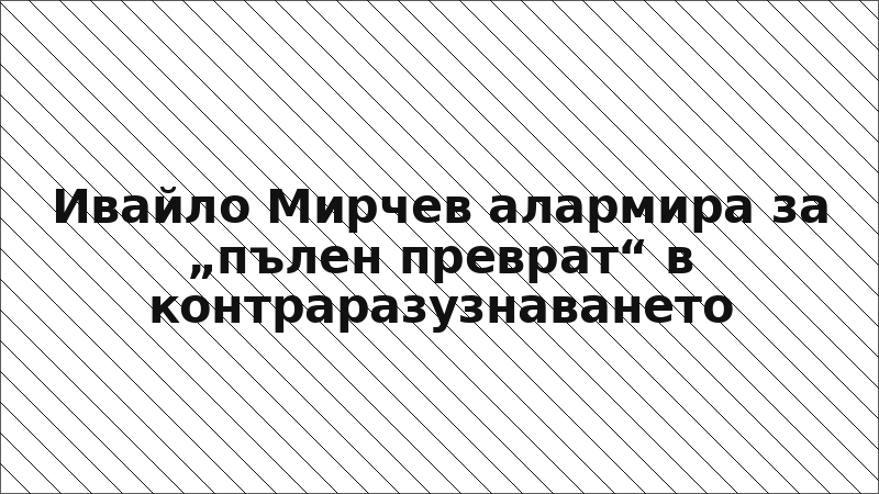 Ивайло Мирчев алармира за „пълен преврат“ в контраразузнаването