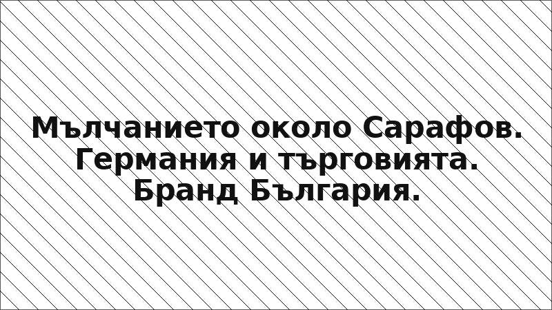 Мълчанието около Сарафов. Германия и търговията. Бранд България.
