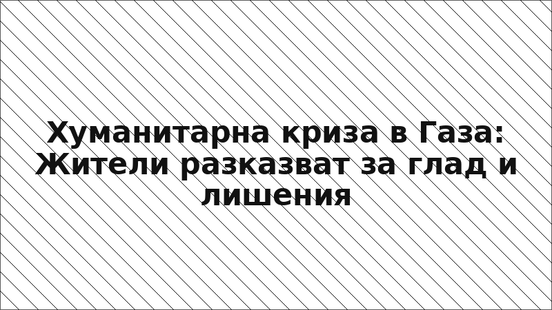 Хуманитарна криза в Газа: Жители разказват за глад и лишения