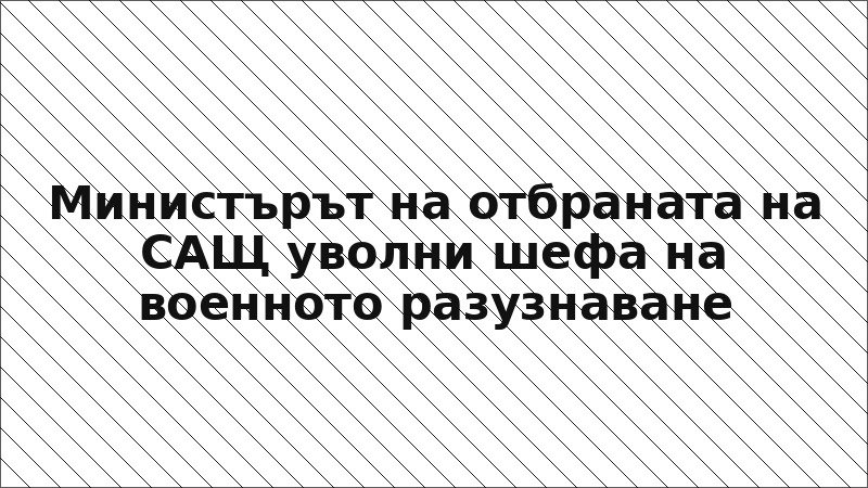 Министърът на отбраната на САЩ уволни шефа на военното разузнаване