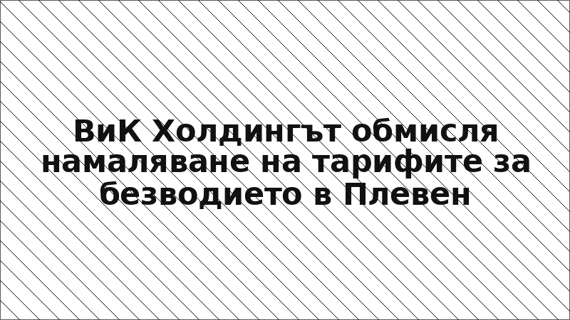 ВиК Холдингът обмисля намаляване на тарифите за безводието в Плевен