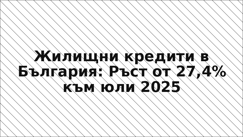 Жилищни кредити в България: Ръст от 27,4% към юли 2025