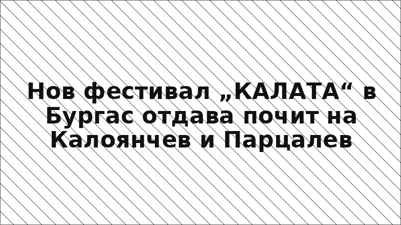 Нов фестивал „КАЛАТА“ в Бургас отдава почит на Калоянчев и Парцалев