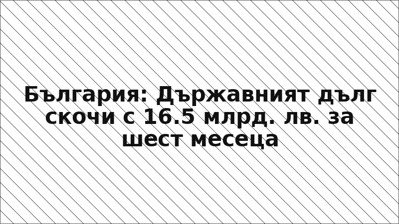 България: Държавният дълг скочи с 16.5 млрд. лв. за шест месеца