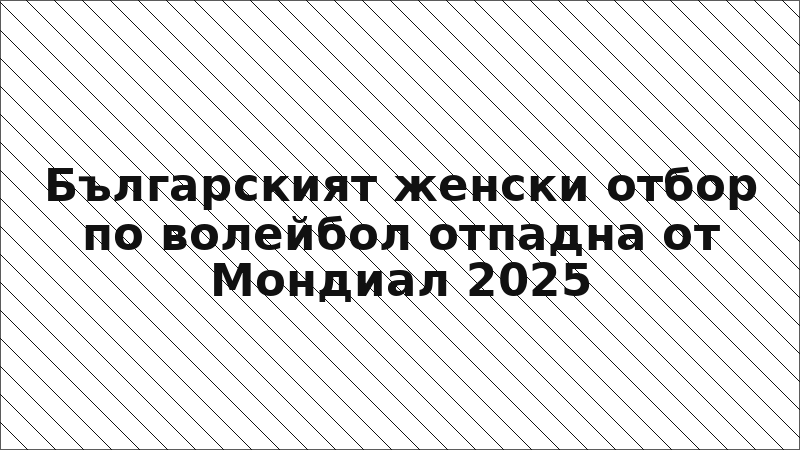 Българският женски отбор по волейбол отпадна от Мондиал 2025