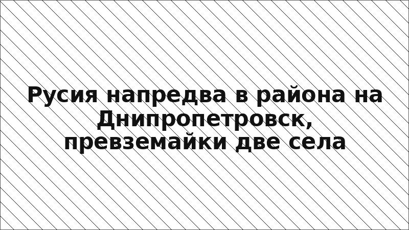 Русия напредва в района на Днипропетровск, превземайки две села
