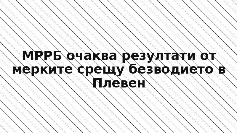 МРРБ очаква резултати от мерките срещу безводието в Плевен