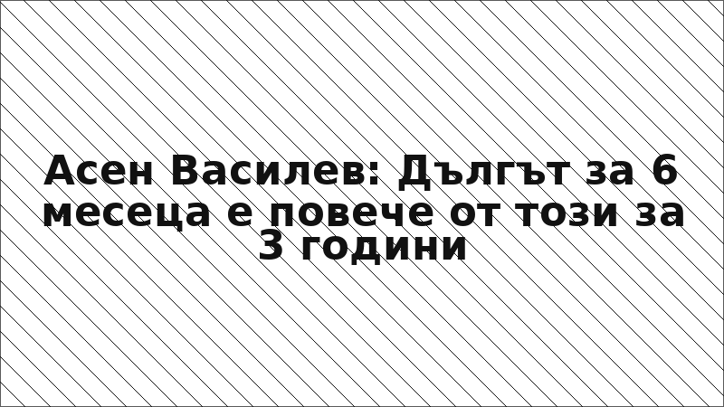 Асен Василев: Дългът за 6 месеца е повече от този за 3 години