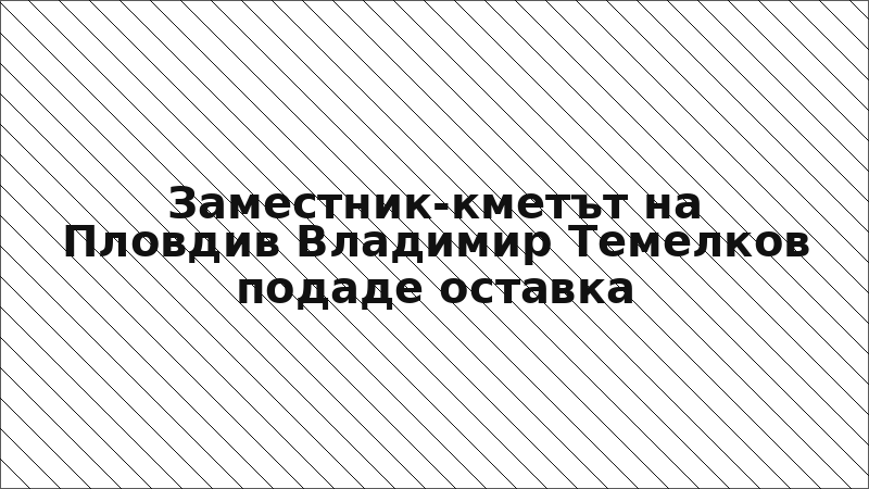 Заместник-кметът на Пловдив Владимир Темелков подаде оставка