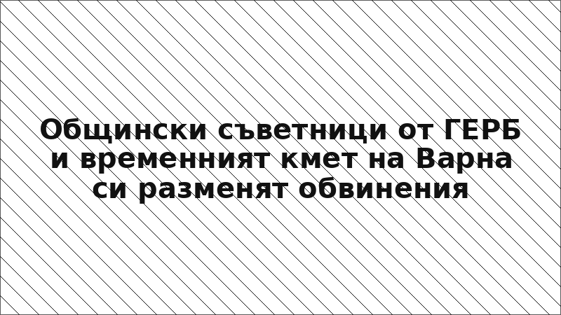 Общински съветници от ГЕРБ и временният кмет на Варна си разменят обвинения