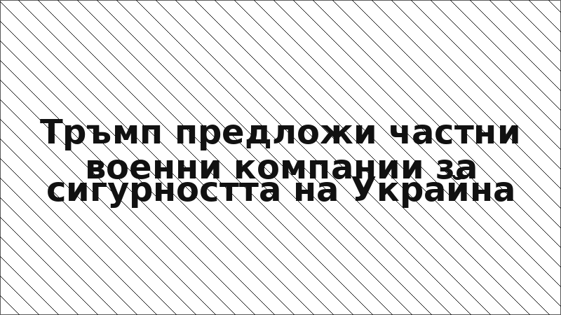 Тръмп предложи частни военни компании за сигурността на Украйна
