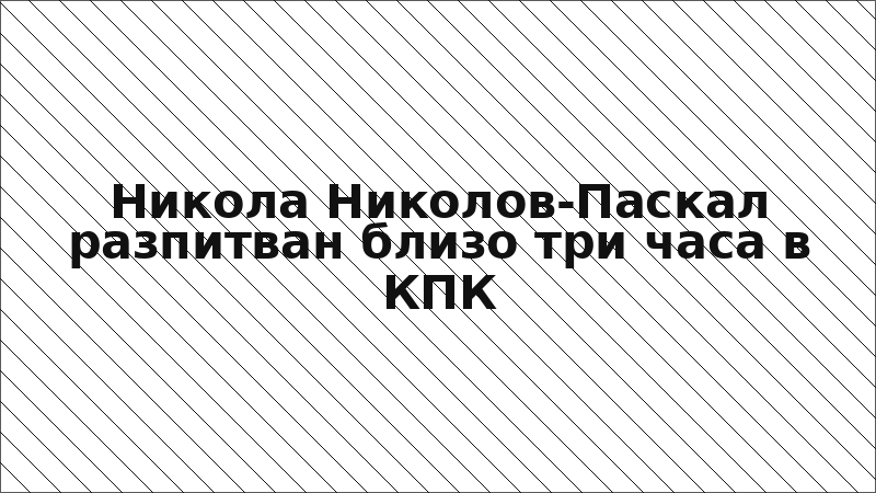 Никола Николов-Паскал разпитван близо три часа в КПК