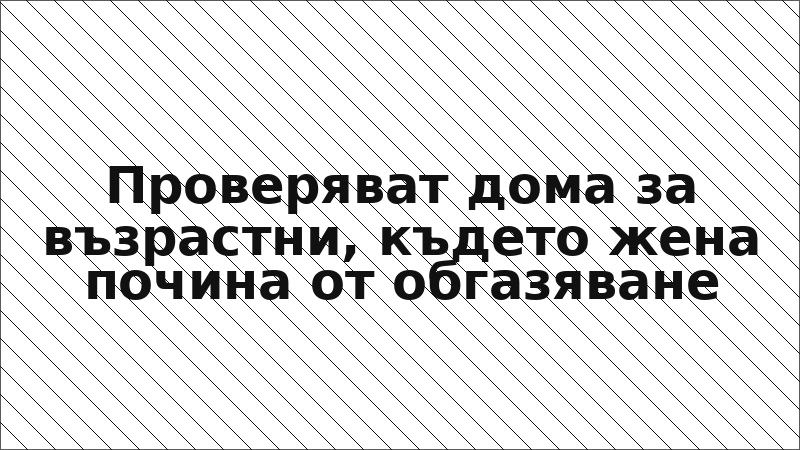 Проверяват дома за възрастни, където жена почина от обгазяване