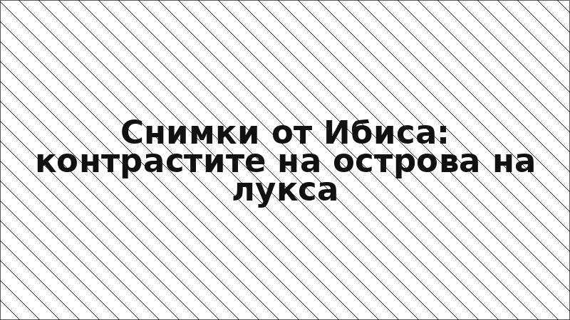 Снимки от Ибиса: контрастите на острова на лукса