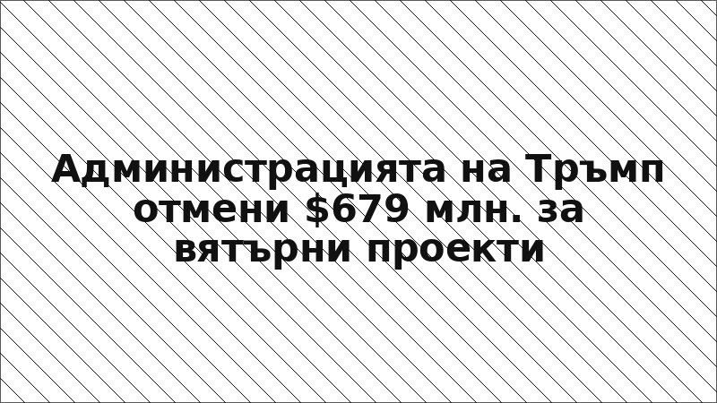 Администрацията на Тръмп отмени $679 млн. за вятърни проекти