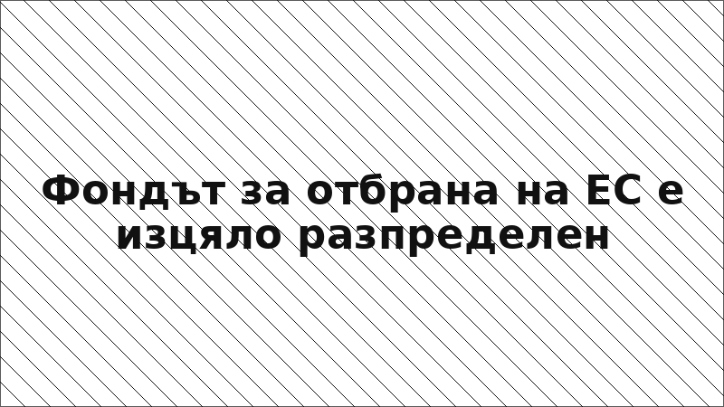 Фондът за отбрана на ЕС е изцяло разпределен