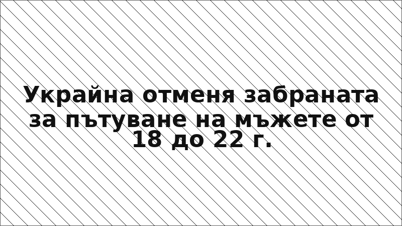 Украйна отменя забраната за пътуване на мъжете от 18 до 22 г.