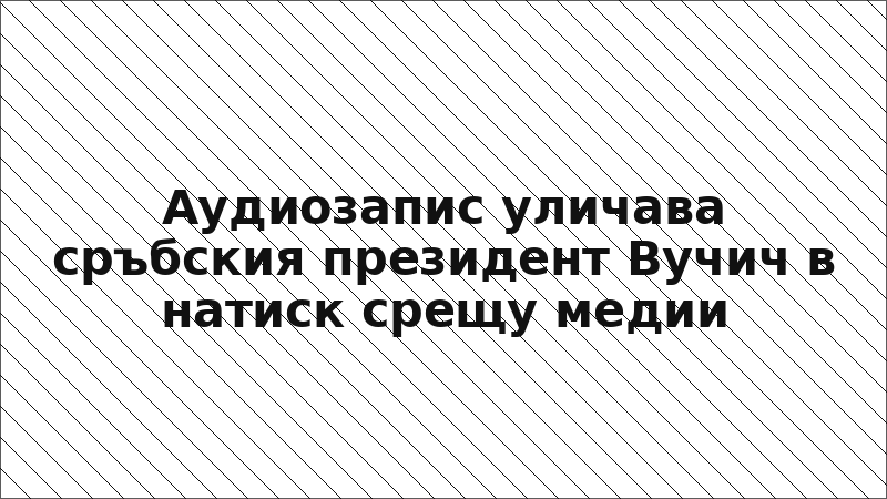 Аудиозапис уличава сръбския президент Вучич в натиск срещу медии