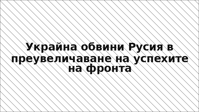 Украйна обвини Русия в преувеличаване на успехите на фронта