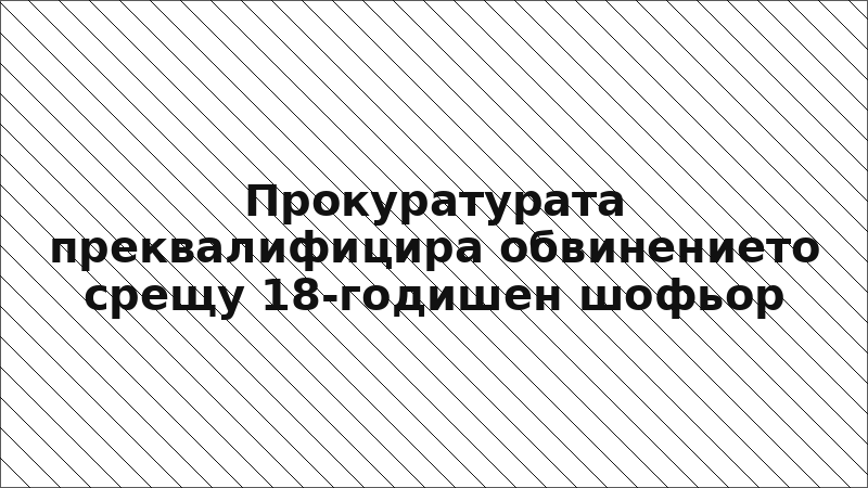 Прокуратурата преквалифицира обвинението срещу 18-годишен шофьор