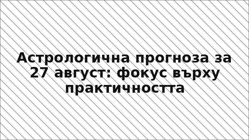Астрологична прогноза за 27 август: фокус върху практичността