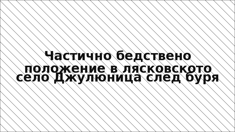 Частично бедствено положение в лясковското село Джулюница след буря