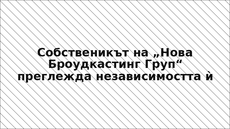 Собственикът на „Нова Броудкастинг Груп“ преглежда независимостта ѝ