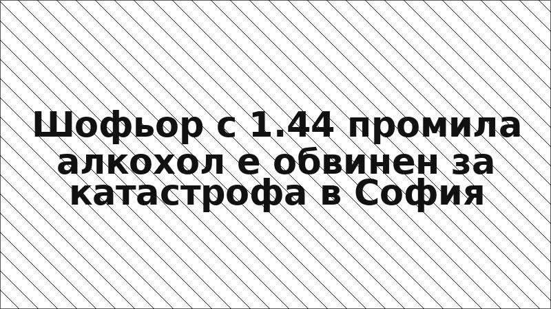 Шофьор с 1.44 промила алкохол е обвинен за катастрофа в София