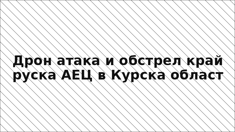 Дрон атака и обстрел край руска АЕЦ в Курска област