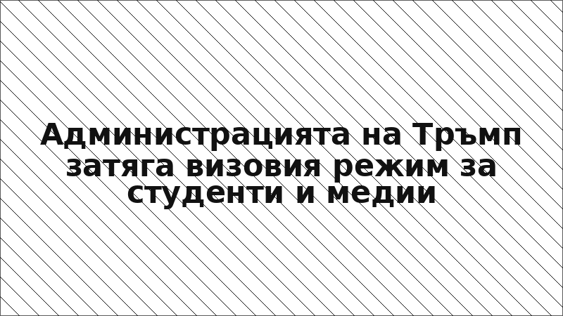 Администрацията на Тръмп затяга визовия режим за студенти и медии