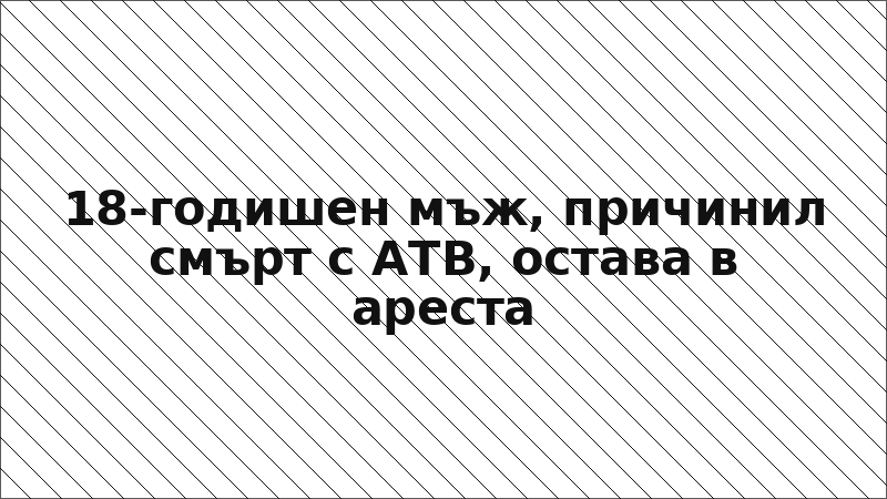 18-годишен мъж, причинил смърт с АТВ, остава в ареста