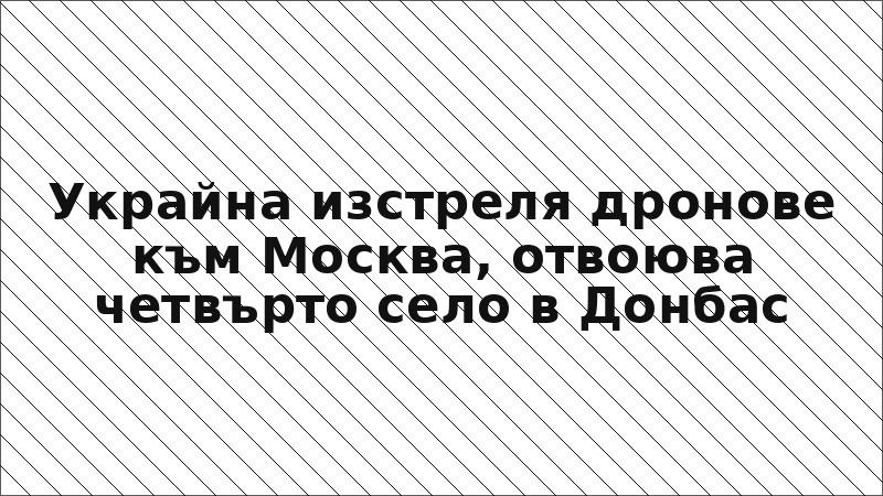 Украйна изстреля дронове към Москва, отвоюва четвърто село в Донбас