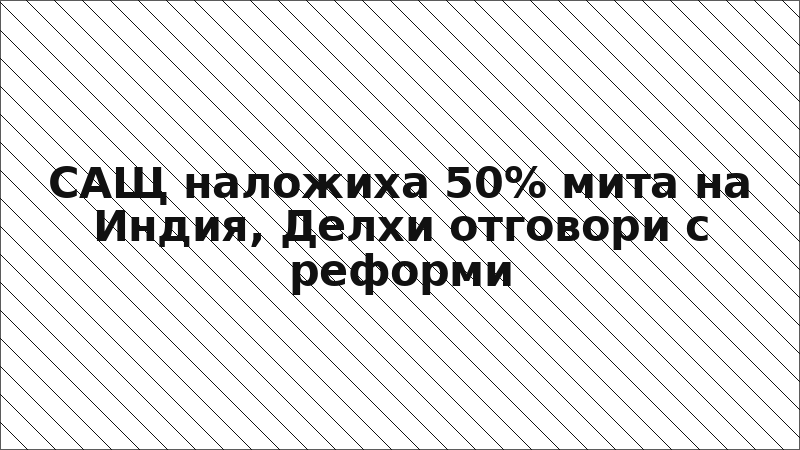 САЩ наложиха 50% мита на Индия, Делхи отговори с реформи