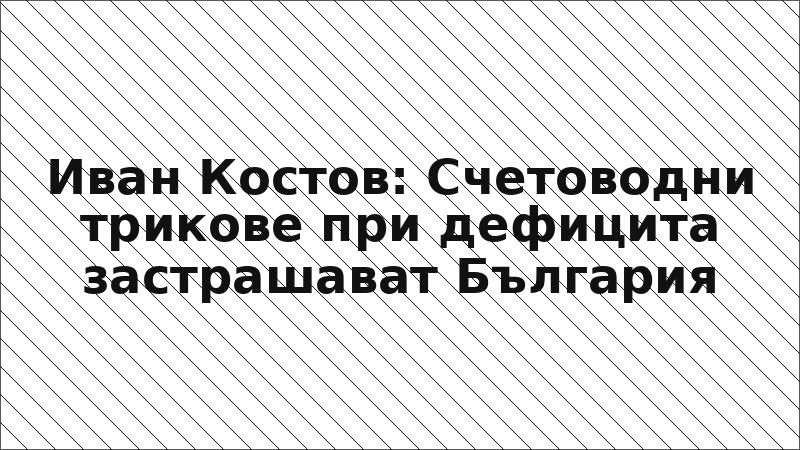 Иван Костов: Счетоводни трикове при дефицита застрашават България