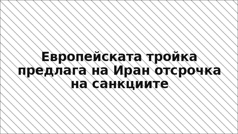 Европейската тройка предлага на Иран отсрочка на санкциите