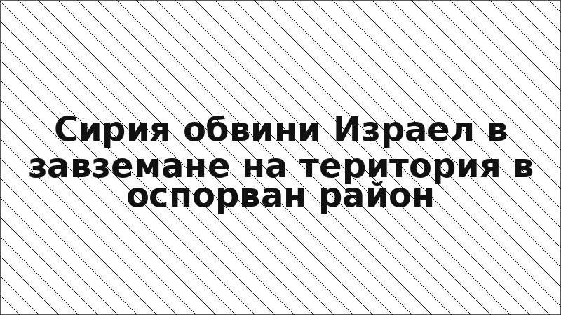 Сирия обвини Израел в завземане на територия в оспорван район