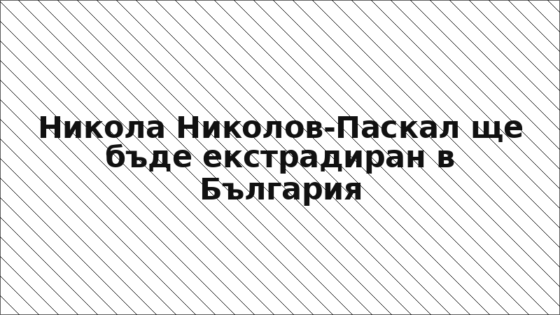 Никола Николов-Паскал ще бъде екстрадиран в България