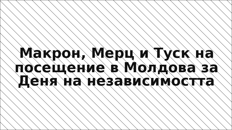 Макрон, Мерц и Туск на посещение в Молдова за Деня на независимостта