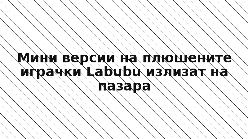 Мини версии на плюшените играчки Labubu излизат на пазара