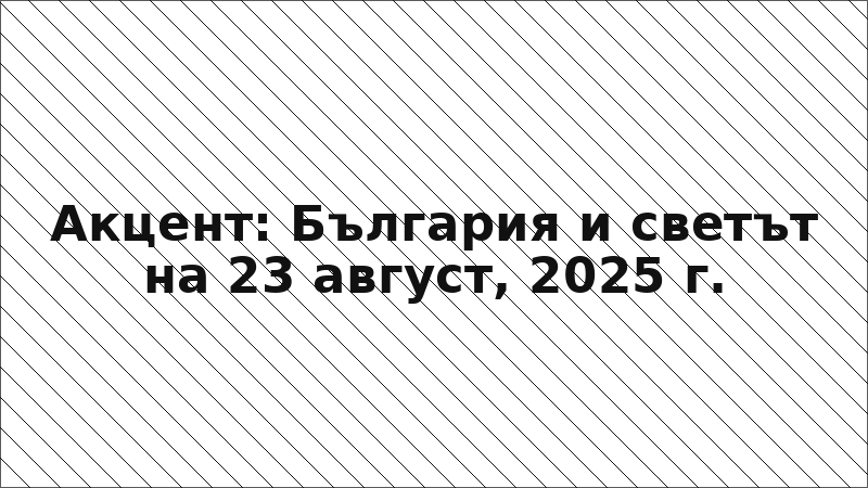 Акцент: България и светът на 23 август, 2025 г.